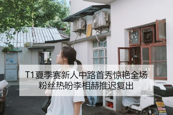T1夏季赛新人中路首秀惊艳全场 粉丝热盼李相赫推迟复出 | yaxin
