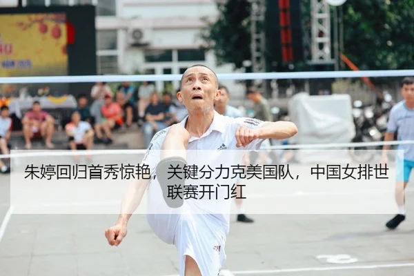 朱婷回归首秀惊艳，关键分力克美国队，中国女排世联赛开门红