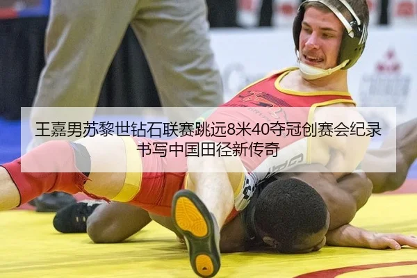 王嘉男苏黎世钻石联赛跳远8米40夺冠创赛会纪录书写中国田径新传奇