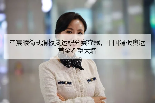 崔宸曦街式滑板奥运积分赛夺冠，中国滑板奥运首金希望大增