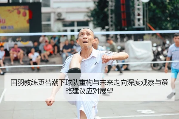 国羽教练更替潮下球队重构与未来走向深度观察与策略建议应对展望