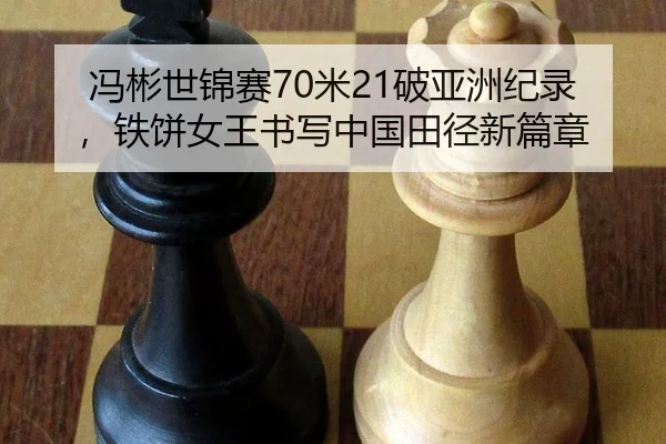 冯彬世锦赛70米21破亚洲纪录，铁饼女王书写中国田径新篇章