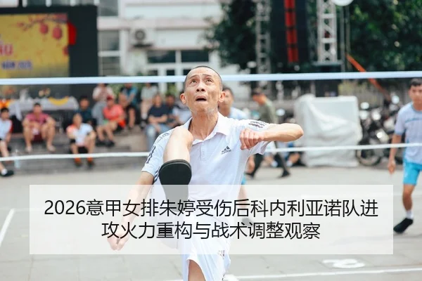 2026意甲女排朱婷受伤后科内利亚诺队进攻火力重构与战术调整观察