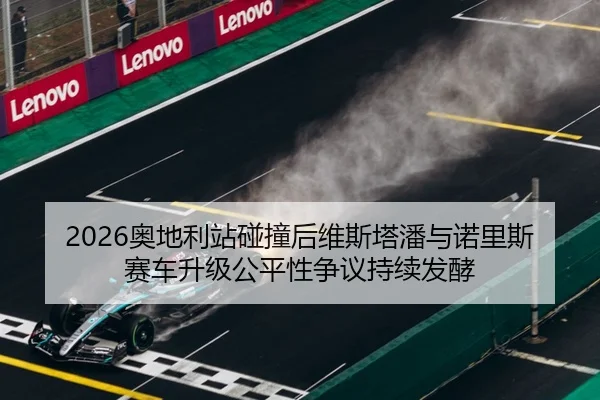 2026奥地利站碰撞后维斯塔潘与诺里斯赛车升级公平性争议持续发酵