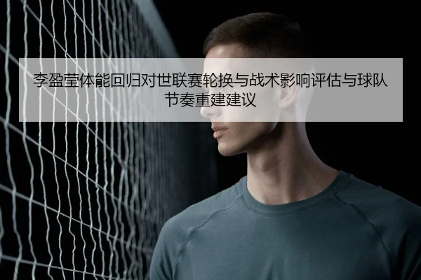 李盈莹体能回归对世联赛轮换与战术影响评估与球队节奏重建建议