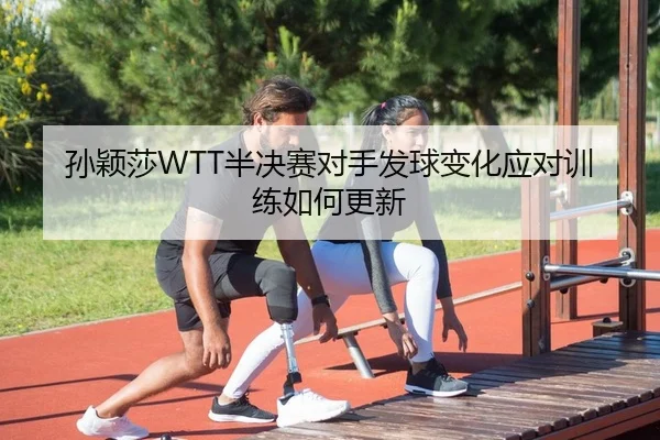孙颖莎WTT半决赛对手发球变化应对训练如何更新